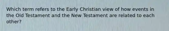 Which term refers to the Early Christian view of how events in the Old Testament and the New Testament are related to each other?