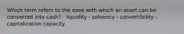 Which term refers to the ease with which an asset can be converted into cash? - liquidity - solvency - convertibility - capitalization capacity