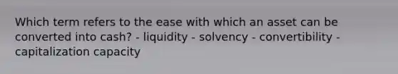 Which term refers to the ease with which an asset can be converted into cash? - liquidity - solvency - convertibility - capitalization capacity