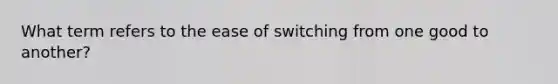 What term refers to the ease of switching from one good to another?