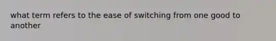 what term refers to the ease of switching from one good to another