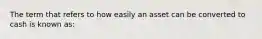 The term that refers to how easily an asset can be converted to cash is known as: