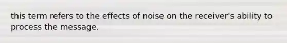 this term refers to the effects of noise on the receiver's ability to process the message.