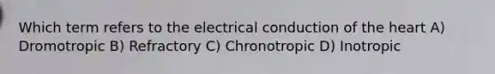 Which term refers to the electrical conduction of the heart A) Dromotropic B) Refractory C) Chronotropic D) Inotropic