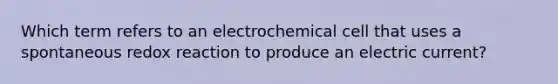 Which term refers to an electrochemical cell that uses a spontaneous redox reaction to produce an electric current?