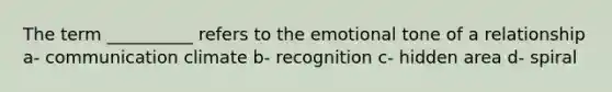 The term __________ refers to the emotional tone of a relationship a- communication climate b- recognition c- hidden area d- spiral