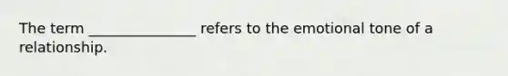 The term _______________ refers to the emotional tone of a relationship.