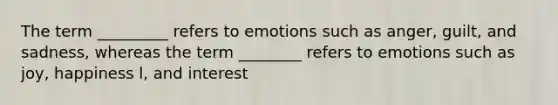 The term _________ refers to emotions such as anger, guilt, and sadness, whereas the term ________ refers to emotions such as joy, happiness l, and interest