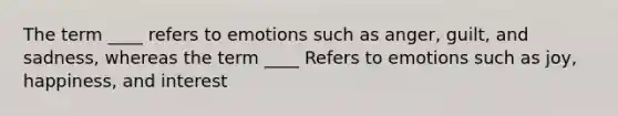 The term ____ refers to emotions such as anger, guilt, and sadness, whereas the term ____ Refers to emotions such as joy, happiness, and interest