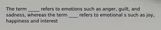 The term _____ refers to emotions such as anger, guilt, and sadness, whereas the term ____ refers to emotional s such as joy, happiness and interest