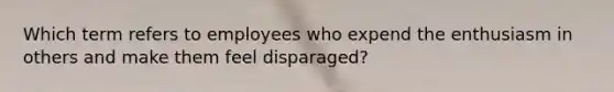Which term refers to employees who expend the enthusiasm in others and make them feel​ disparaged?