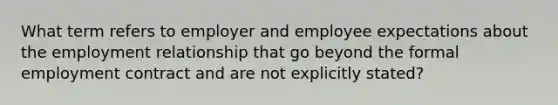 What term refers to employer and employee expectations about the employment relationship that go beyond the formal employment contract and are not explicitly stated?