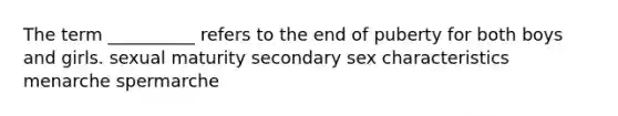 The term __________ refers to the end of puberty for both boys and girls. sexual maturity secondary sex characteristics menarche spermarche