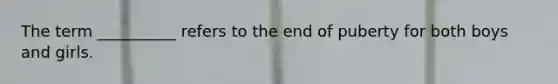 The term __________ refers to the end of puberty for both boys and girls.