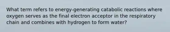 What term refers to energy-generating catabolic reactions where oxygen serves as the final electron acceptor in the respiratory chain and combines with hydrogen to form water?