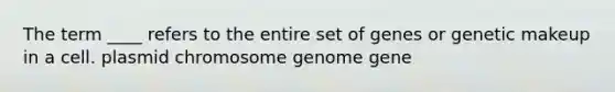 The term ____ refers to the entire set of genes or genetic makeup in a cell. plasmid chromosome genome gene