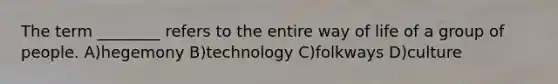 The term ________ refers to the entire way of life of a group of people. A)hegemony B)technology C)folkways D)culture