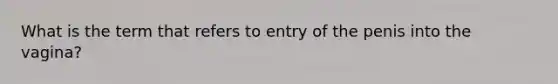 What is the term that refers to entry of the penis into the vagina?