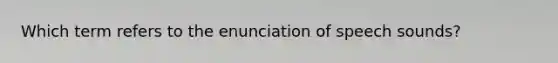 Which term refers to the enunciation of speech sounds?