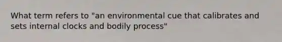 What term refers to "an environmental cue that calibrates and sets internal clocks and bodily process"