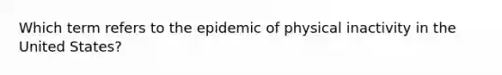 Which term refers to the epidemic of physical inactivity in the United States?