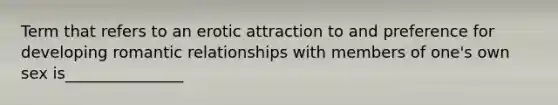 Term that refers to an erotic attraction to and preference for developing romantic relationships with members of one's own sex is_______________