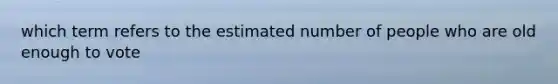 which term refers to the estimated number of people who are old enough to vote