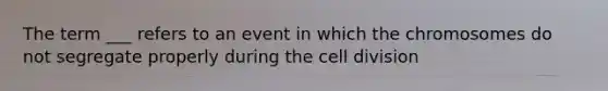 The term ___ refers to an event in which the chromosomes do not segregate properly during the cell division