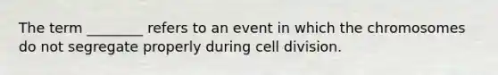 The term ________ refers to an event in which the chromosomes do not segregate properly during cell division.