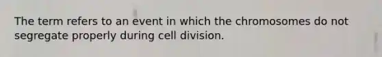 The term refers to an event in which the chromosomes do not segregate properly during cell division.