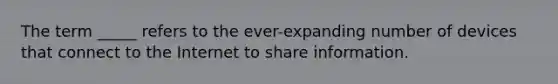 The term _____ refers to the ever-expanding number of devices that connect to the Internet to share information.