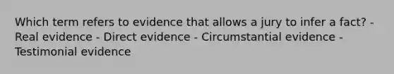 Which term refers to evidence that allows a jury to infer a fact? - Real evidence - Direct evidence - Circumstantial evidence - Testimonial evidence