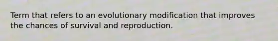 Term that refers to an evolutionary modification that improves the chances of survival and reproduction.