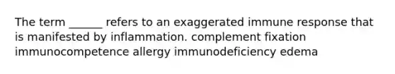 The term ______ refers to an exaggerated immune response that is manifested by inflammation. complement fixation immunocompetence allergy immunodeficiency edema