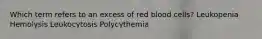 Which term refers to an excess of red blood cells? Leukopenia Hemolysis Leukocytosis Polycythemia