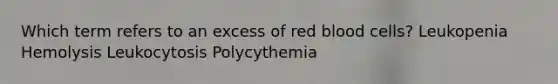 Which term refers to an excess of red blood cells? Leukopenia Hemolysis Leukocytosis Polycythemia