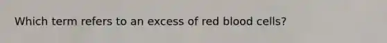 Which term refers to an excess of red blood cells?