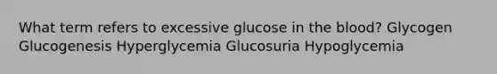 What term refers to excessive glucose in the blood? Glycogen Glucogenesis Hyperglycemia Glucosuria Hypoglycemia