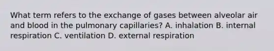 What term refers to the exchange of gases between alveolar air and blood in the pulmonary capillaries? A. inhalation B. internal respiration C. ventilation D. external respiration