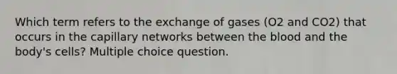 Which term refers to the exchange of gases (O2 and CO2) that occurs in the capillary networks between the blood and the body's cells? Multiple choice question.