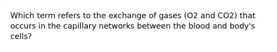 Which term refers to the exchange of gases (O2 and CO2) that occurs in the capillary networks between the blood and body's cells?