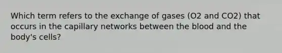 Which term refers to the exchange of gases (O2 and CO2) that occurs in the capillary networks between the blood and the body's cells?