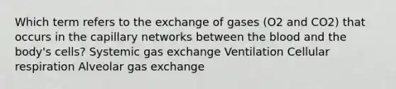 Which term refers to the exchange of gases (O2 and CO2) that occurs in the capillary networks between the blood and the body's cells? Systemic gas exchange Ventilation Cellular respiration Alveolar gas exchange