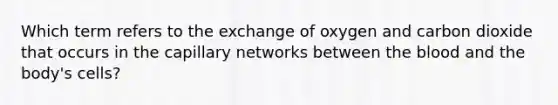 Which term refers to the exchange of oxygen and carbon dioxide that occurs in the capillary networks between the blood and the body's cells?