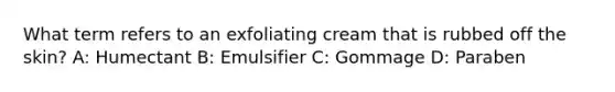 What term refers to an exfoliating cream that is rubbed off the skin? A: Humectant B: Emulsifier C: Gommage D: Paraben