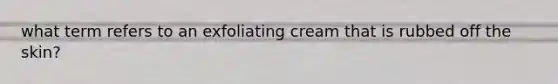 what term refers to an exfoliating cream that is rubbed off the skin?