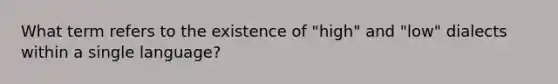 What term refers to the existence of "high" and "low" dialects within a single language?