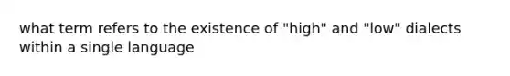 what term refers to the existence of "high" and "low" dialects within a single language