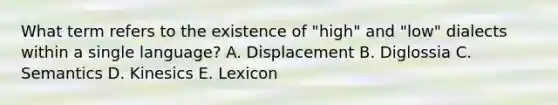 What term refers to the existence of "high" and "low" dialects within a single language? A. Displacement B. Diglossia C. Semantics D. Kinesics E. Lexicon