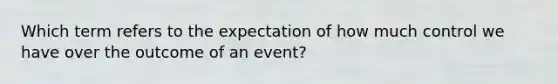 Which term refers to the expectation of how much control we have over the outcome of an event?